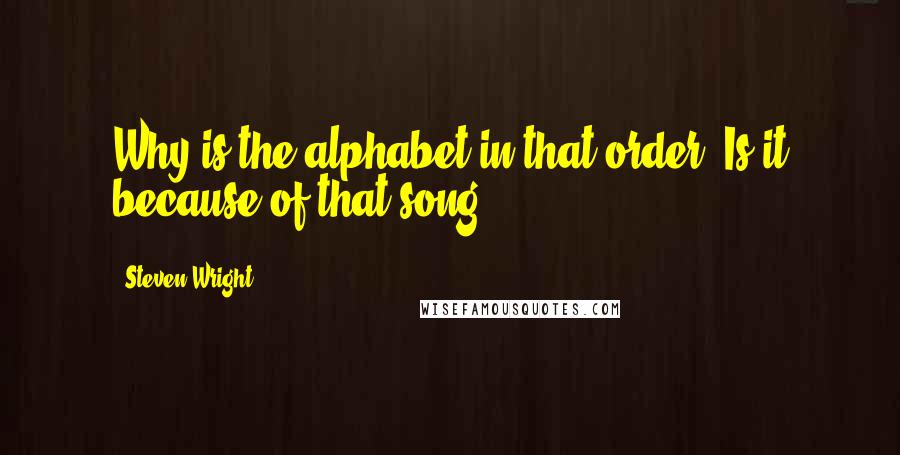 Steven Wright Quotes: Why is the alphabet in that order? Is it because of that song?
