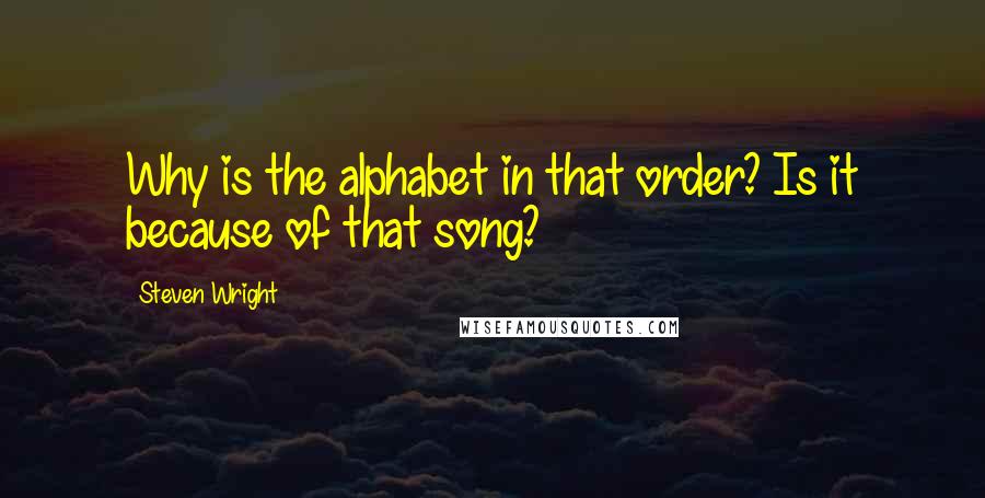 Steven Wright Quotes: Why is the alphabet in that order? Is it because of that song?