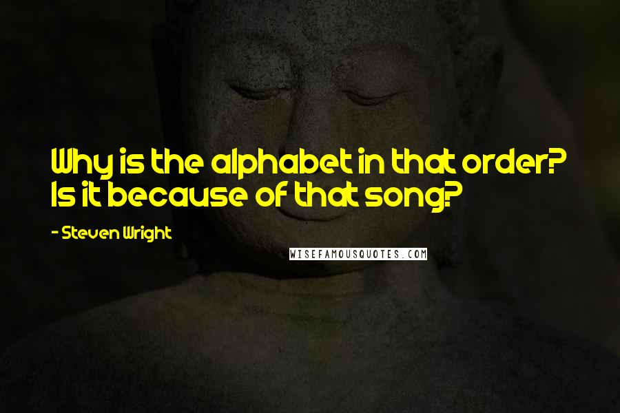 Steven Wright Quotes: Why is the alphabet in that order? Is it because of that song?