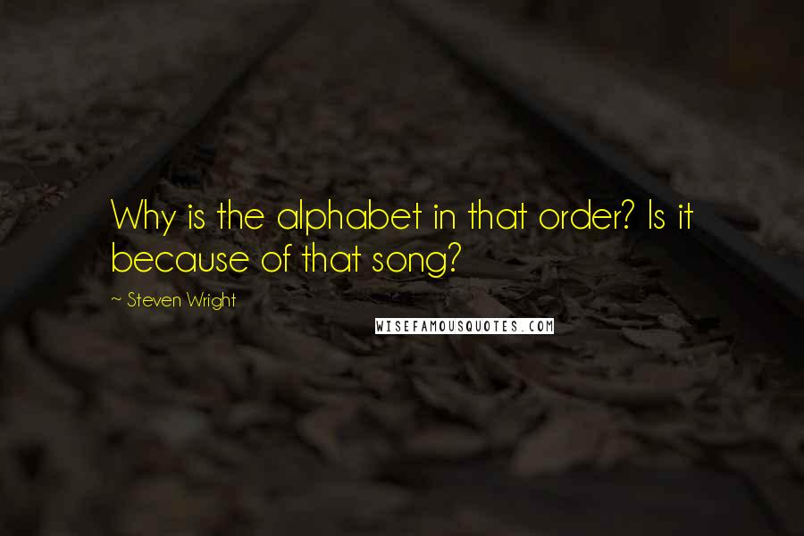 Steven Wright Quotes: Why is the alphabet in that order? Is it because of that song?