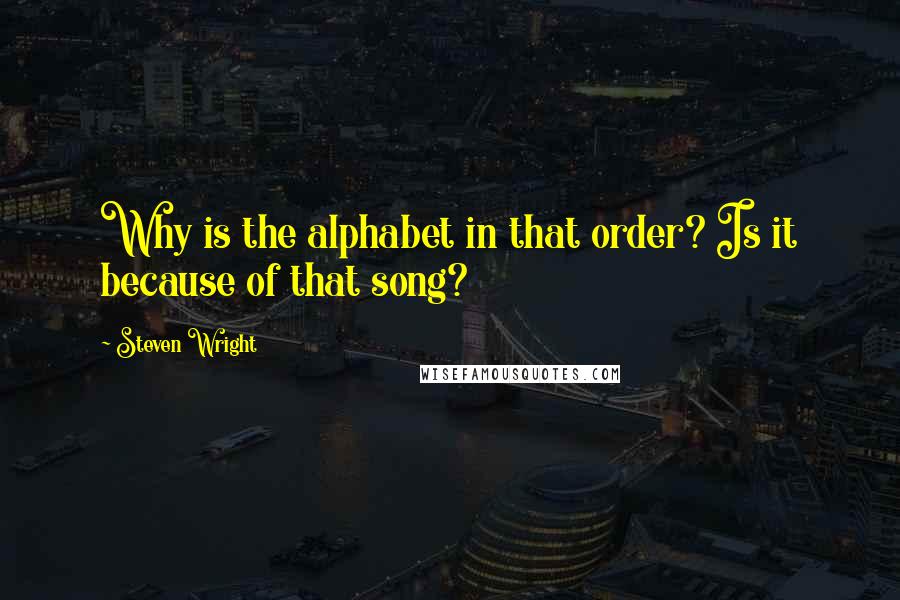 Steven Wright Quotes: Why is the alphabet in that order? Is it because of that song?