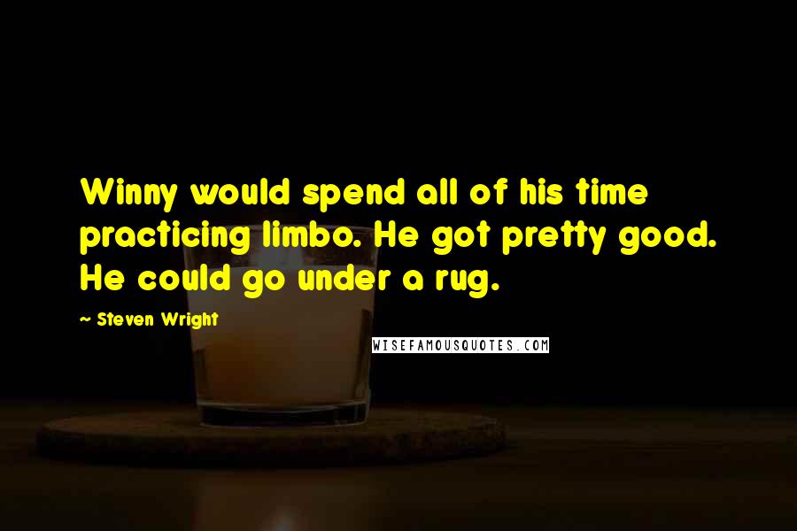 Steven Wright Quotes: Winny would spend all of his time practicing limbo. He got pretty good. He could go under a rug.