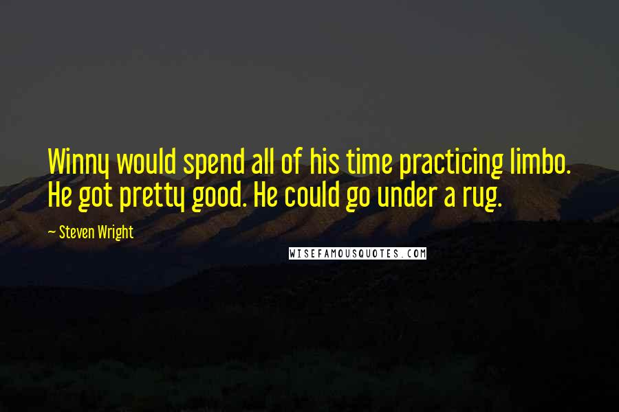 Steven Wright Quotes: Winny would spend all of his time practicing limbo. He got pretty good. He could go under a rug.