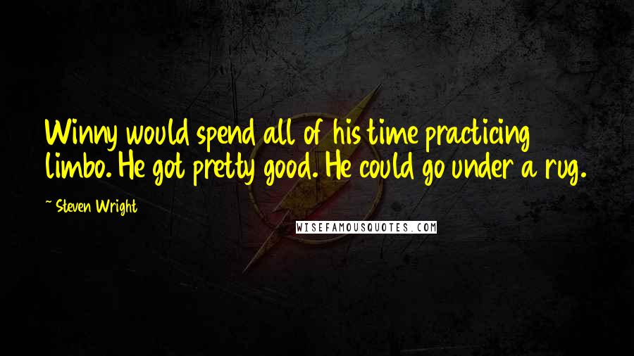 Steven Wright Quotes: Winny would spend all of his time practicing limbo. He got pretty good. He could go under a rug.