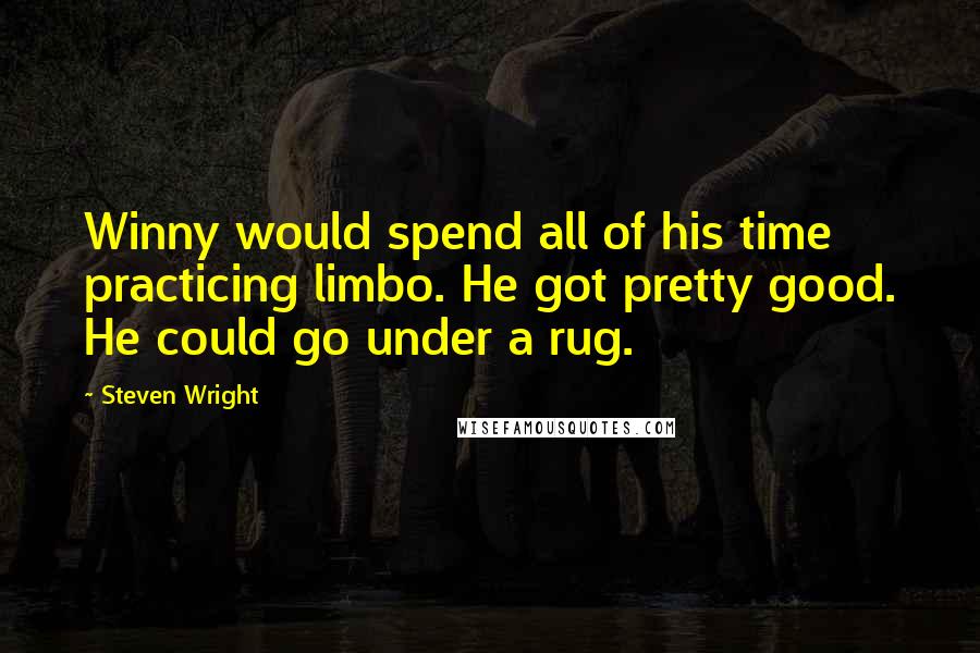 Steven Wright Quotes: Winny would spend all of his time practicing limbo. He got pretty good. He could go under a rug.