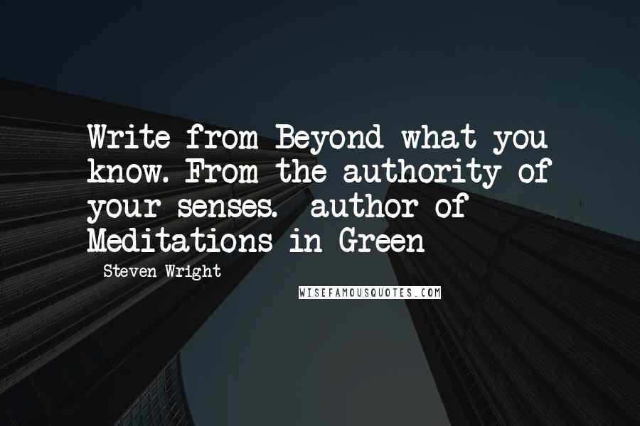 Steven Wright Quotes: Write from Beyond what you know. From the authority of your senses. -author of Meditations in Green