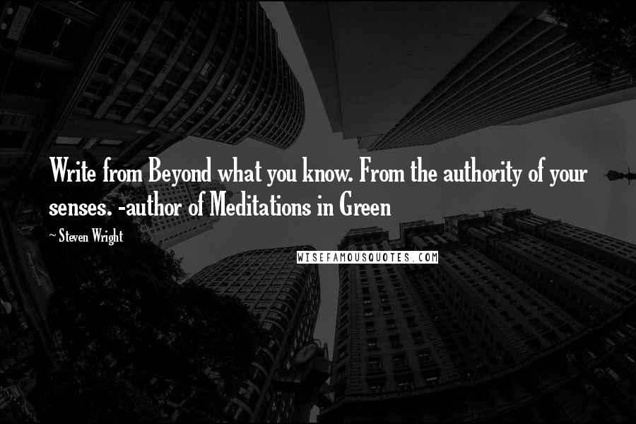 Steven Wright Quotes: Write from Beyond what you know. From the authority of your senses. -author of Meditations in Green