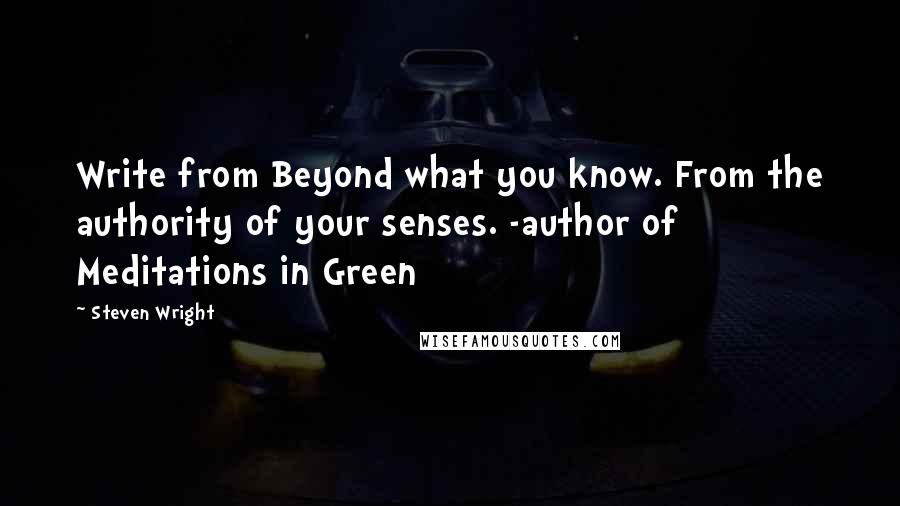 Steven Wright Quotes: Write from Beyond what you know. From the authority of your senses. -author of Meditations in Green