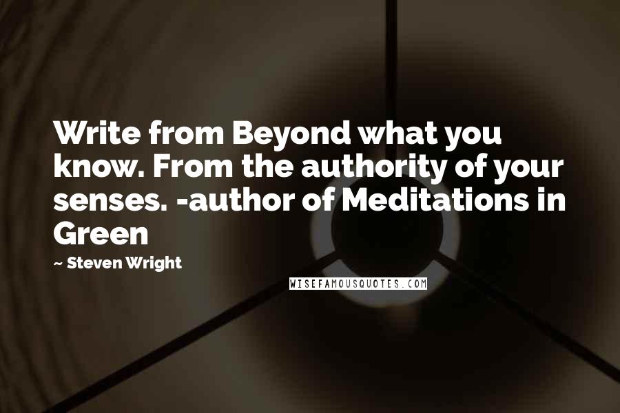 Steven Wright Quotes: Write from Beyond what you know. From the authority of your senses. -author of Meditations in Green