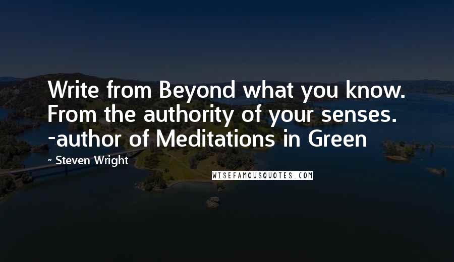 Steven Wright Quotes: Write from Beyond what you know. From the authority of your senses. -author of Meditations in Green