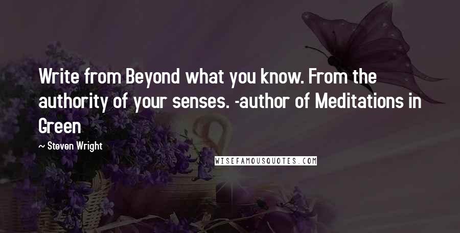 Steven Wright Quotes: Write from Beyond what you know. From the authority of your senses. -author of Meditations in Green