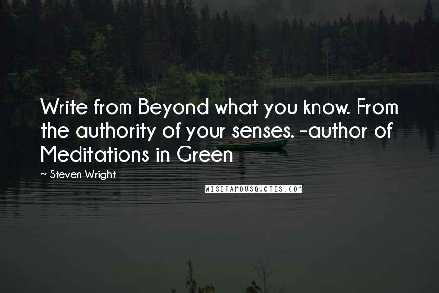 Steven Wright Quotes: Write from Beyond what you know. From the authority of your senses. -author of Meditations in Green