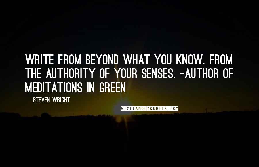 Steven Wright Quotes: Write from Beyond what you know. From the authority of your senses. -author of Meditations in Green