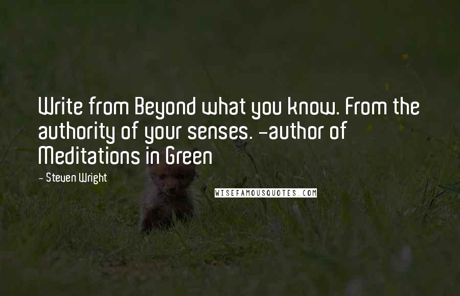 Steven Wright Quotes: Write from Beyond what you know. From the authority of your senses. -author of Meditations in Green