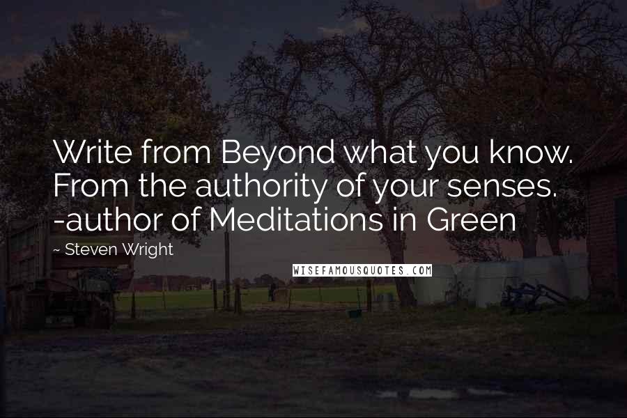 Steven Wright Quotes: Write from Beyond what you know. From the authority of your senses. -author of Meditations in Green