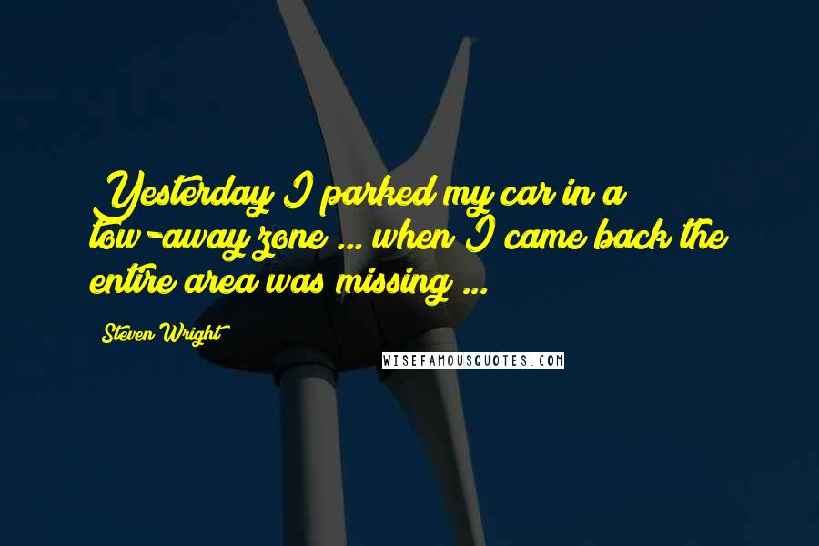 Steven Wright Quotes: Yesterday I parked my car in a tow-away zone ... when I came back the entire area was missing ...