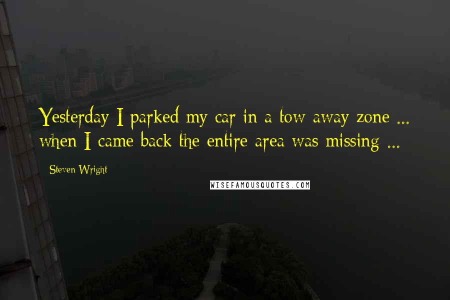 Steven Wright Quotes: Yesterday I parked my car in a tow-away zone ... when I came back the entire area was missing ...
