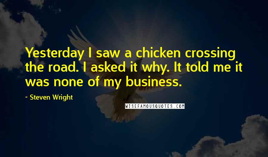 Steven Wright Quotes: Yesterday I saw a chicken crossing the road. I asked it why. It told me it was none of my business.