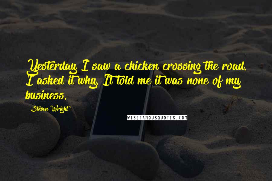 Steven Wright Quotes: Yesterday I saw a chicken crossing the road. I asked it why. It told me it was none of my business.