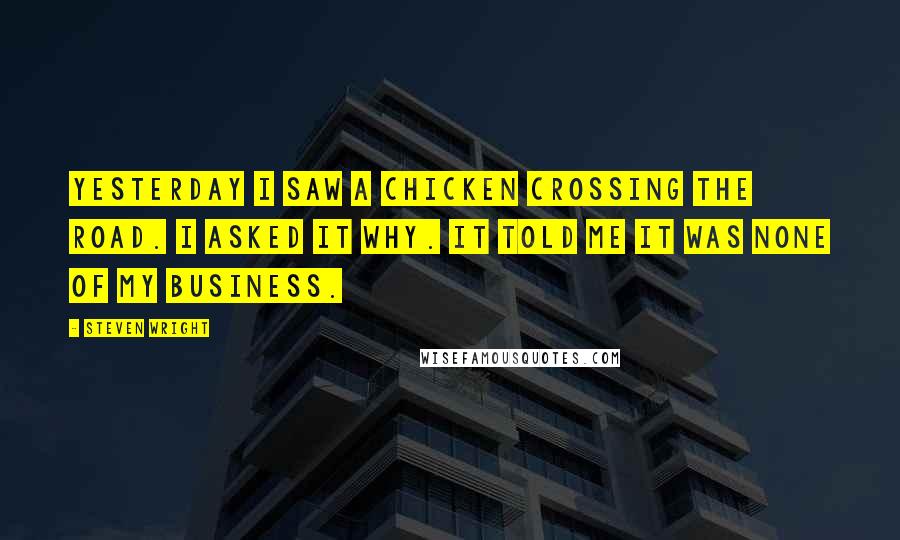 Steven Wright Quotes: Yesterday I saw a chicken crossing the road. I asked it why. It told me it was none of my business.