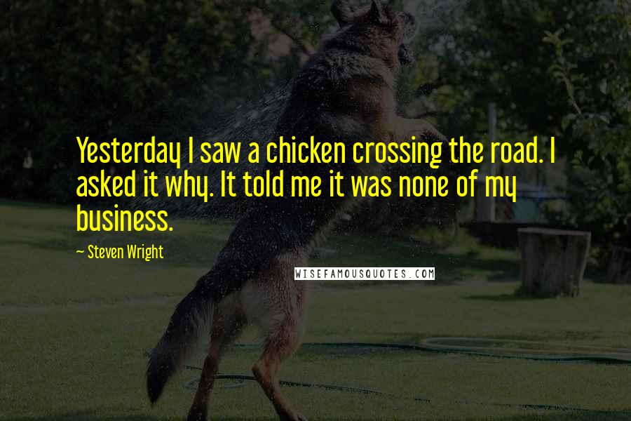 Steven Wright Quotes: Yesterday I saw a chicken crossing the road. I asked it why. It told me it was none of my business.