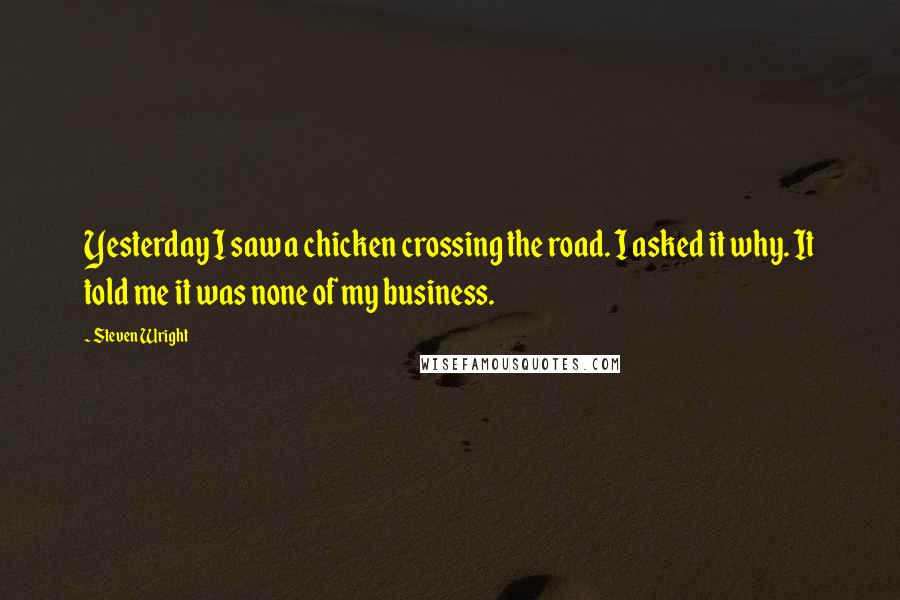 Steven Wright Quotes: Yesterday I saw a chicken crossing the road. I asked it why. It told me it was none of my business.