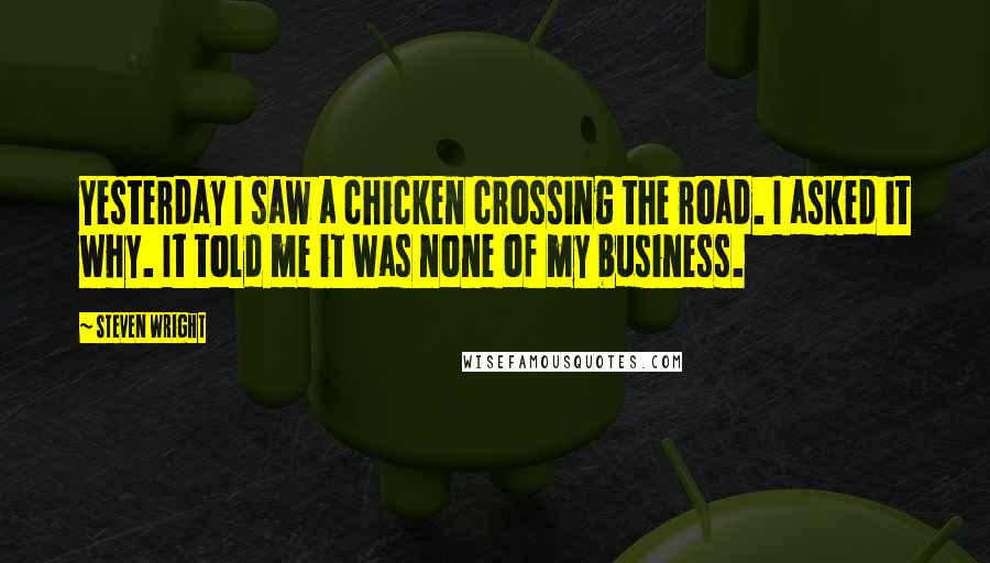 Steven Wright Quotes: Yesterday I saw a chicken crossing the road. I asked it why. It told me it was none of my business.