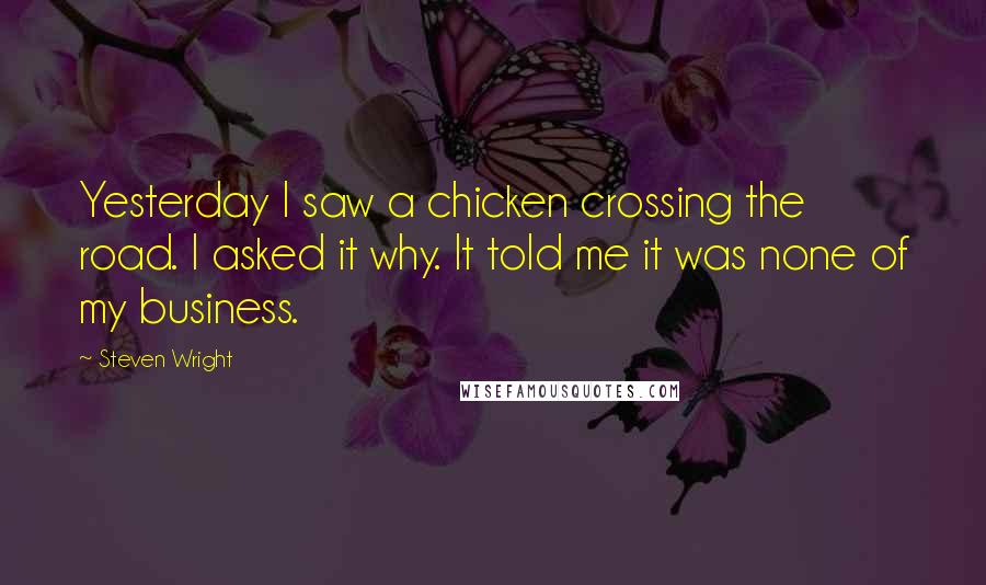 Steven Wright Quotes: Yesterday I saw a chicken crossing the road. I asked it why. It told me it was none of my business.