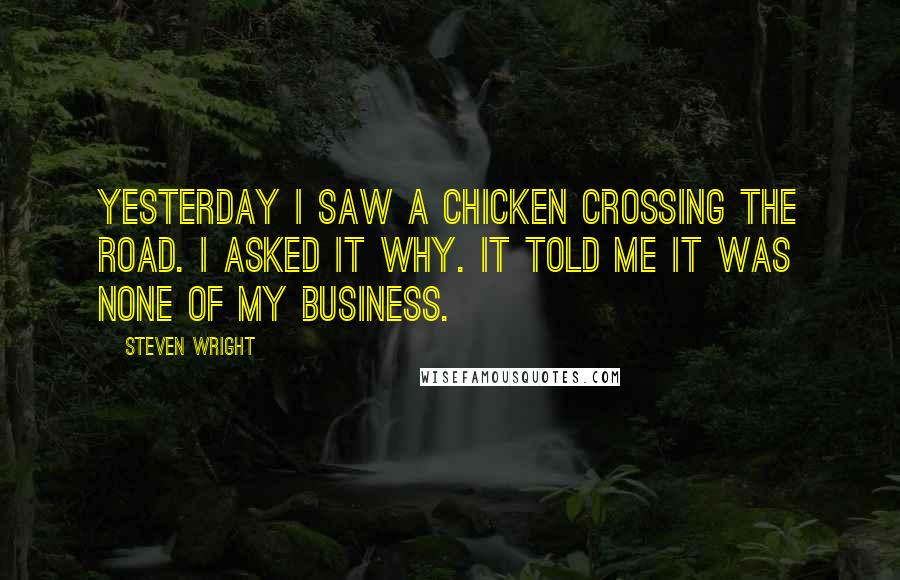 Steven Wright Quotes: Yesterday I saw a chicken crossing the road. I asked it why. It told me it was none of my business.