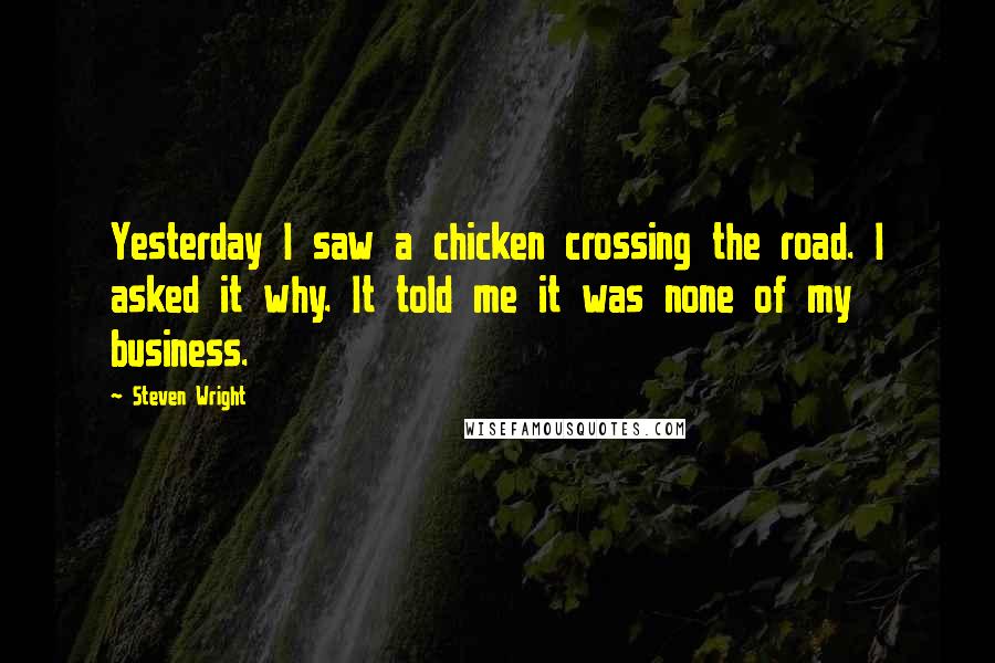 Steven Wright Quotes: Yesterday I saw a chicken crossing the road. I asked it why. It told me it was none of my business.