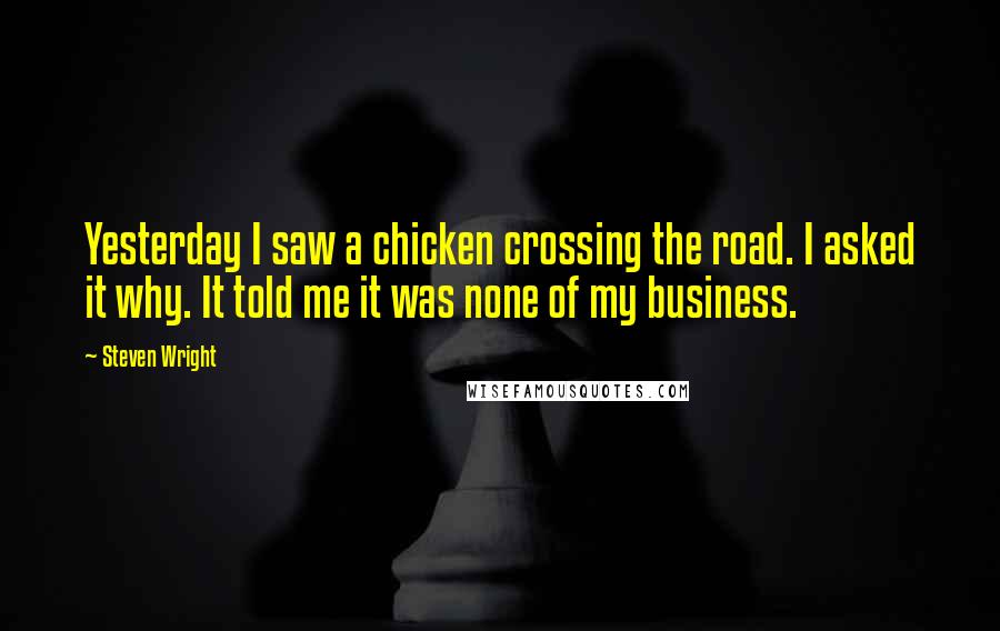 Steven Wright Quotes: Yesterday I saw a chicken crossing the road. I asked it why. It told me it was none of my business.