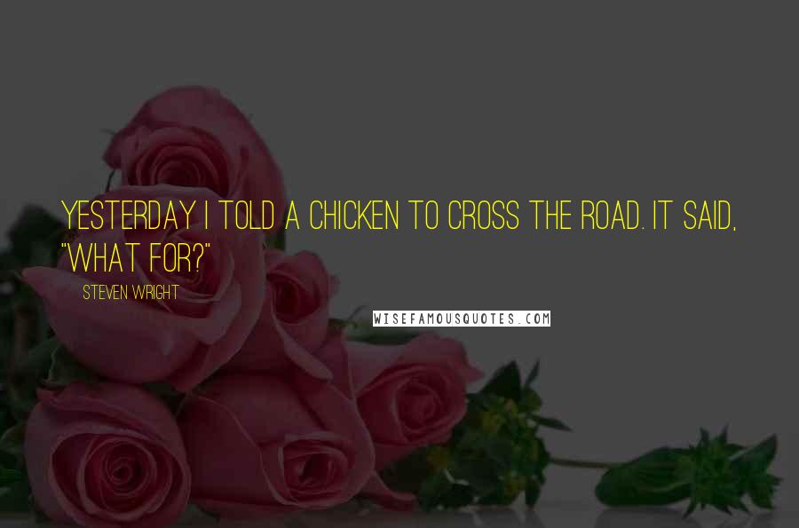 Steven Wright Quotes: Yesterday I told a chicken to cross the road. It said, "What for?"