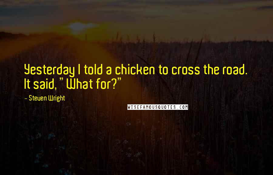 Steven Wright Quotes: Yesterday I told a chicken to cross the road. It said, "What for?"