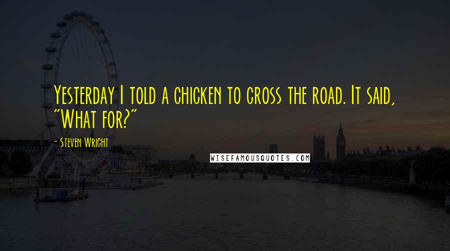 Steven Wright Quotes: Yesterday I told a chicken to cross the road. It said, "What for?"