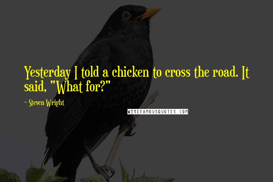 Steven Wright Quotes: Yesterday I told a chicken to cross the road. It said, "What for?"