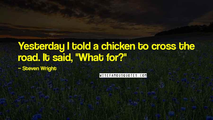 Steven Wright Quotes: Yesterday I told a chicken to cross the road. It said, "What for?"