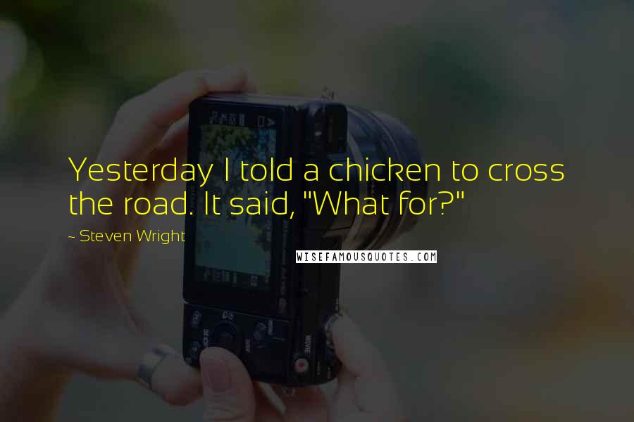 Steven Wright Quotes: Yesterday I told a chicken to cross the road. It said, "What for?"