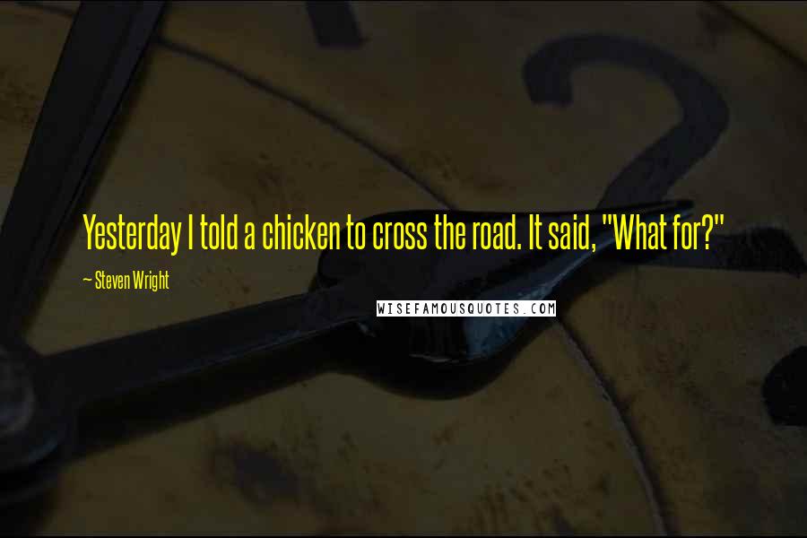 Steven Wright Quotes: Yesterday I told a chicken to cross the road. It said, "What for?"