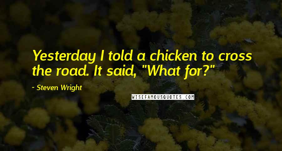 Steven Wright Quotes: Yesterday I told a chicken to cross the road. It said, "What for?"