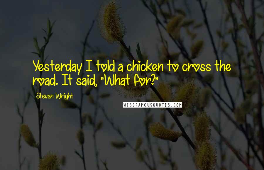 Steven Wright Quotes: Yesterday I told a chicken to cross the road. It said, "What for?"