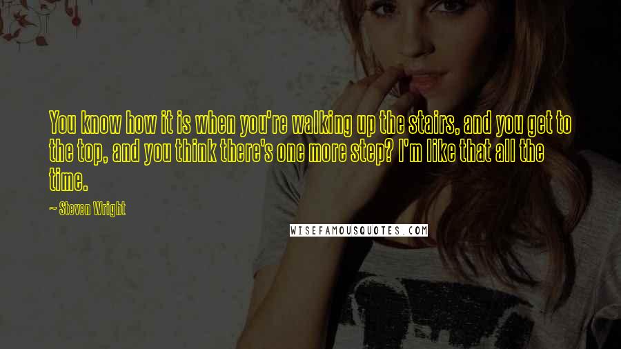Steven Wright Quotes: You know how it is when you're walking up the stairs, and you get to the top, and you think there's one more step? I'm like that all the time.