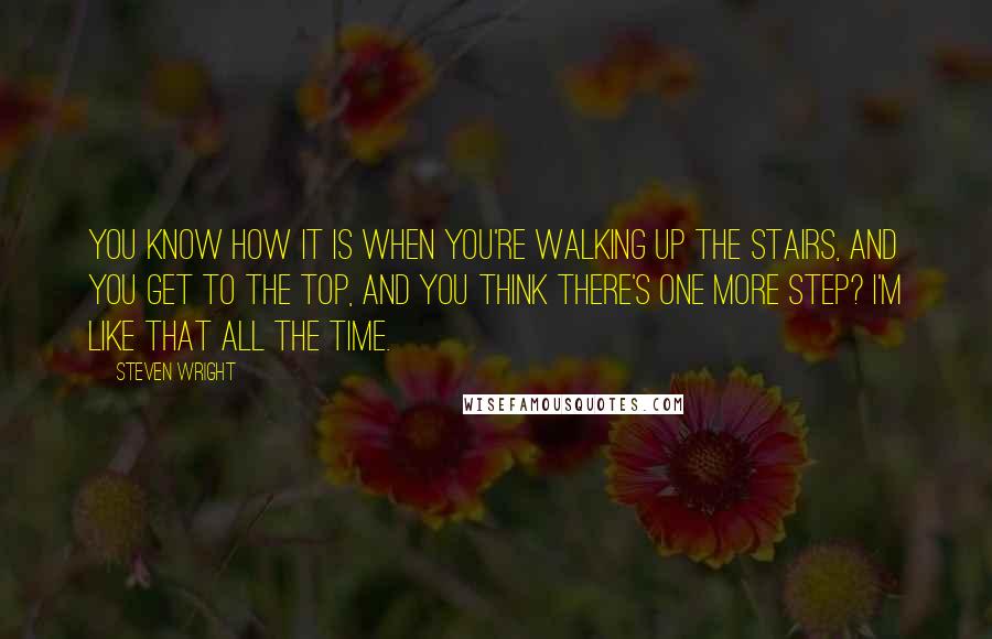 Steven Wright Quotes: You know how it is when you're walking up the stairs, and you get to the top, and you think there's one more step? I'm like that all the time.