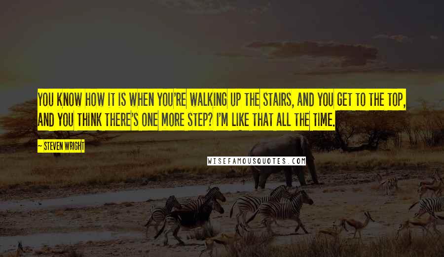 Steven Wright Quotes: You know how it is when you're walking up the stairs, and you get to the top, and you think there's one more step? I'm like that all the time.