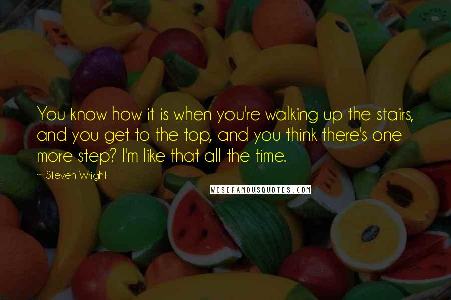 Steven Wright Quotes: You know how it is when you're walking up the stairs, and you get to the top, and you think there's one more step? I'm like that all the time.