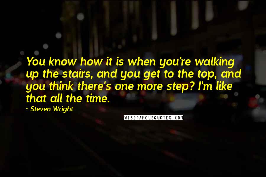 Steven Wright Quotes: You know how it is when you're walking up the stairs, and you get to the top, and you think there's one more step? I'm like that all the time.