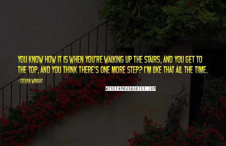 Steven Wright Quotes: You know how it is when you're walking up the stairs, and you get to the top, and you think there's one more step? I'm like that all the time.