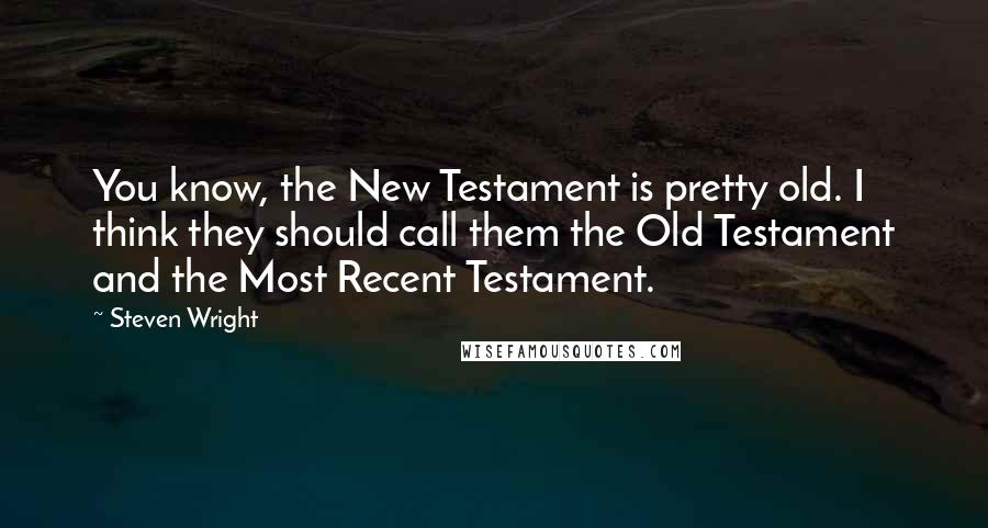 Steven Wright Quotes: You know, the New Testament is pretty old. I think they should call them the Old Testament and the Most Recent Testament.