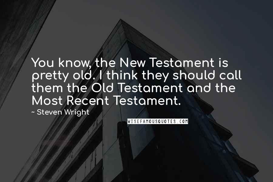 Steven Wright Quotes: You know, the New Testament is pretty old. I think they should call them the Old Testament and the Most Recent Testament.