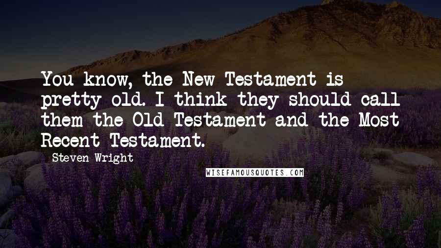 Steven Wright Quotes: You know, the New Testament is pretty old. I think they should call them the Old Testament and the Most Recent Testament.