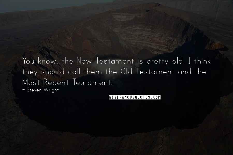 Steven Wright Quotes: You know, the New Testament is pretty old. I think they should call them the Old Testament and the Most Recent Testament.